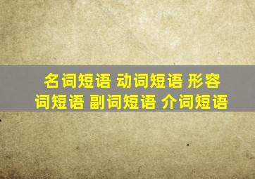 名词短语 动词短语 形容词短语 副词短语 介词短语